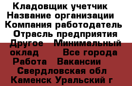 Кладовщик-учетчик › Название организации ­ Компания-работодатель › Отрасль предприятия ­ Другое › Минимальный оклад ­ 1 - Все города Работа » Вакансии   . Свердловская обл.,Каменск-Уральский г.